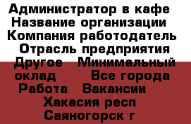 Администратор в кафе › Название организации ­ Компания-работодатель › Отрасль предприятия ­ Другое › Минимальный оклад ­ 1 - Все города Работа » Вакансии   . Хакасия респ.,Саяногорск г.